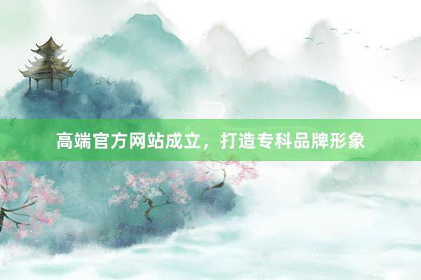 高端官方网站成立，打造专科品牌形象