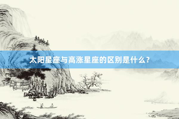 太阳星座与高涨星座的区别是什么？