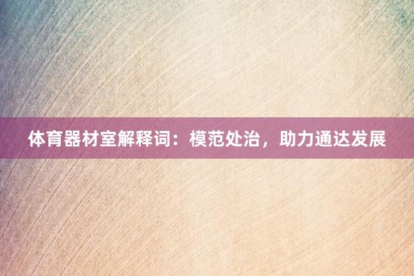 体育器材室解释词：模范处治，助力通达发展